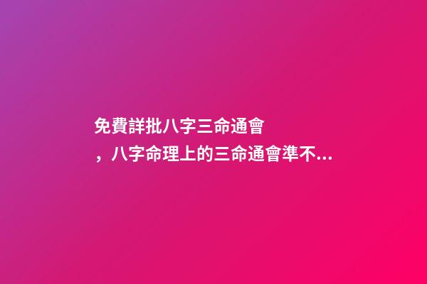 免費詳批八字三命通會，八字命理上的三命通會準不準？ 三命通會 算命